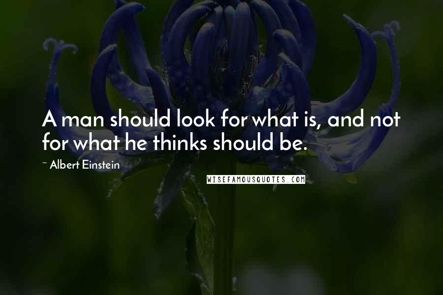 Albert Einstein Quotes: A man should look for what is, and not for what he thinks should be.