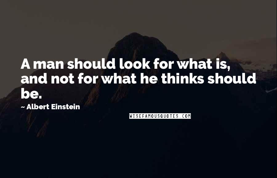 Albert Einstein Quotes: A man should look for what is, and not for what he thinks should be.