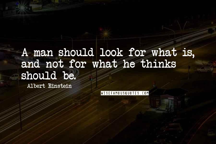 Albert Einstein Quotes: A man should look for what is, and not for what he thinks should be.