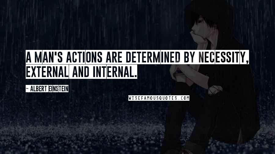 Albert Einstein Quotes: A man's actions are determined by necessity, external and internal.