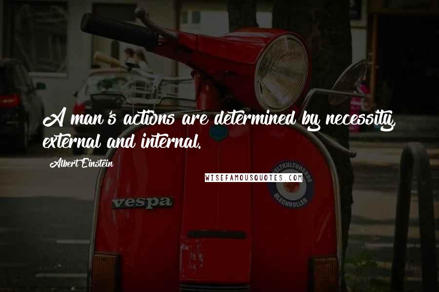 Albert Einstein Quotes: A man's actions are determined by necessity, external and internal.