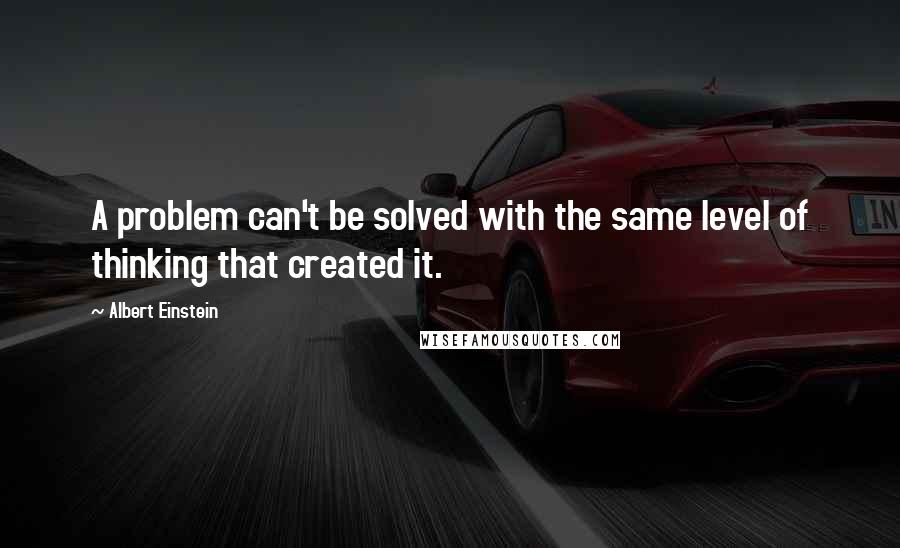 Albert Einstein Quotes: A problem can't be solved with the same level of thinking that created it.