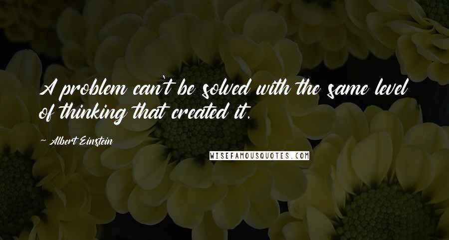 Albert Einstein Quotes: A problem can't be solved with the same level of thinking that created it.