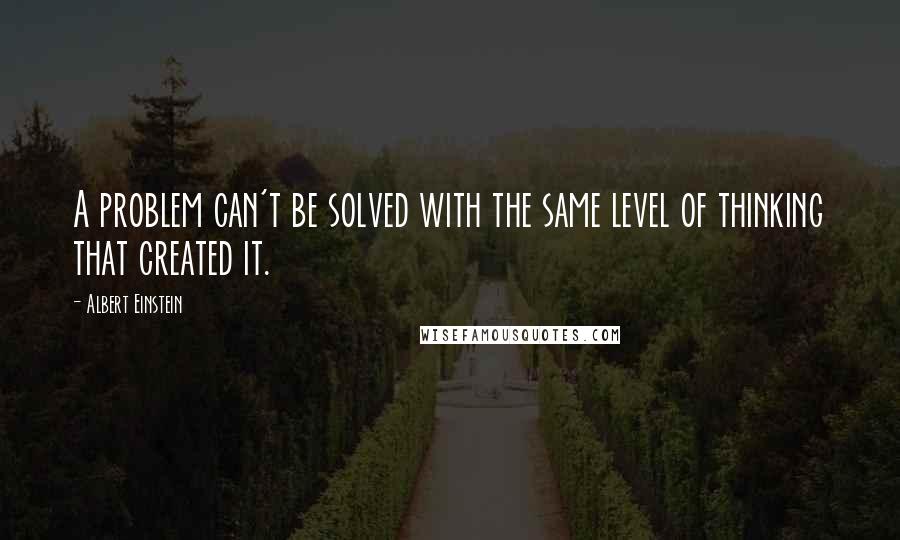 Albert Einstein Quotes: A problem can't be solved with the same level of thinking that created it.