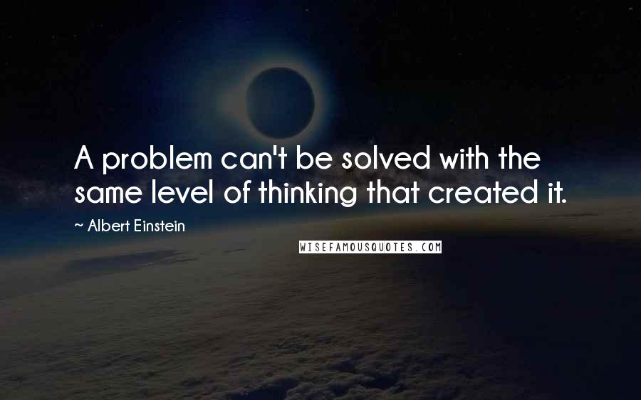 Albert Einstein Quotes: A problem can't be solved with the same level of thinking that created it.