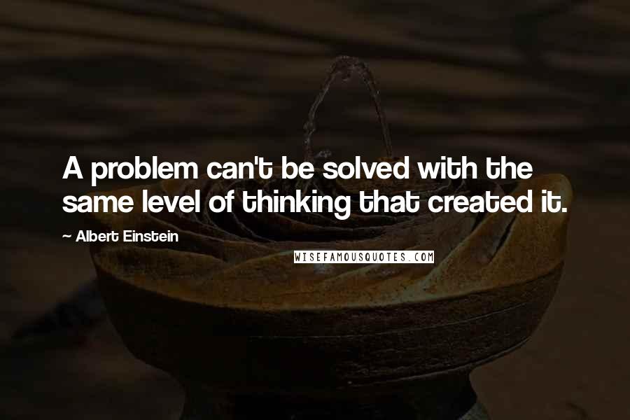 Albert Einstein Quotes: A problem can't be solved with the same level of thinking that created it.