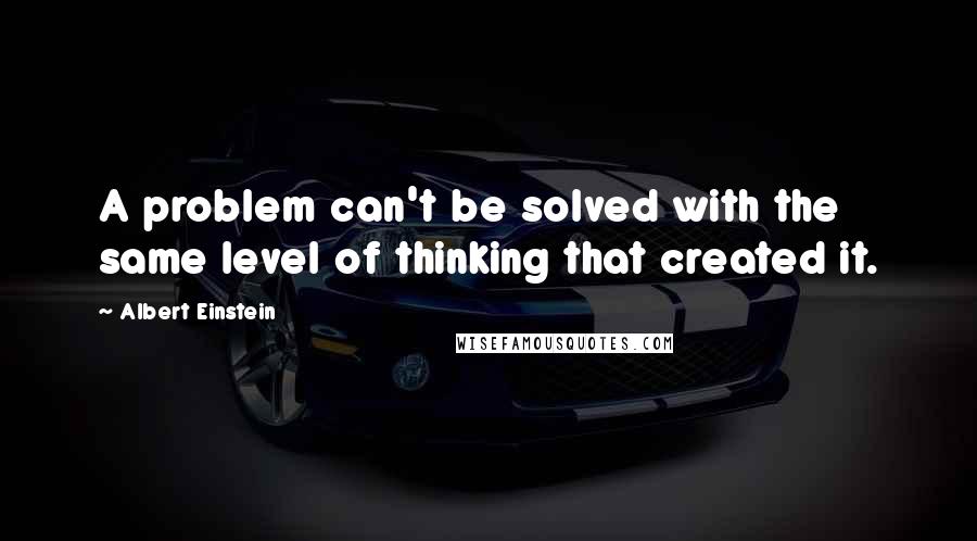 Albert Einstein Quotes: A problem can't be solved with the same level of thinking that created it.