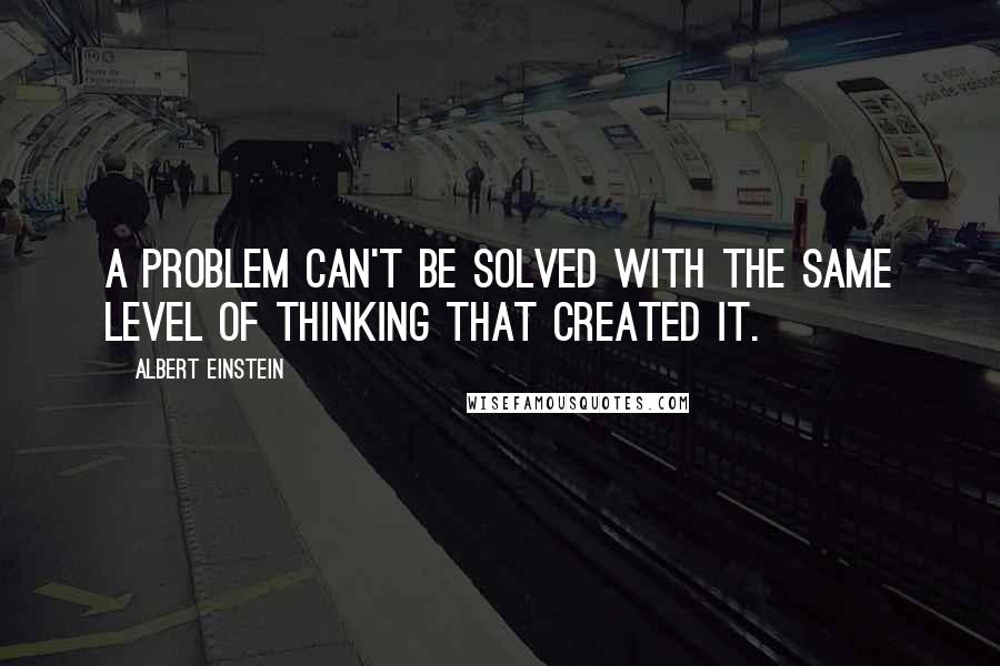Albert Einstein Quotes: A problem can't be solved with the same level of thinking that created it.