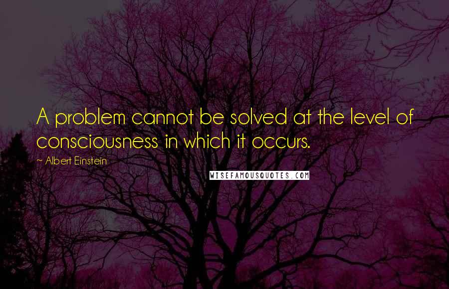 Albert Einstein Quotes: A problem cannot be solved at the level of consciousness in which it occurs.