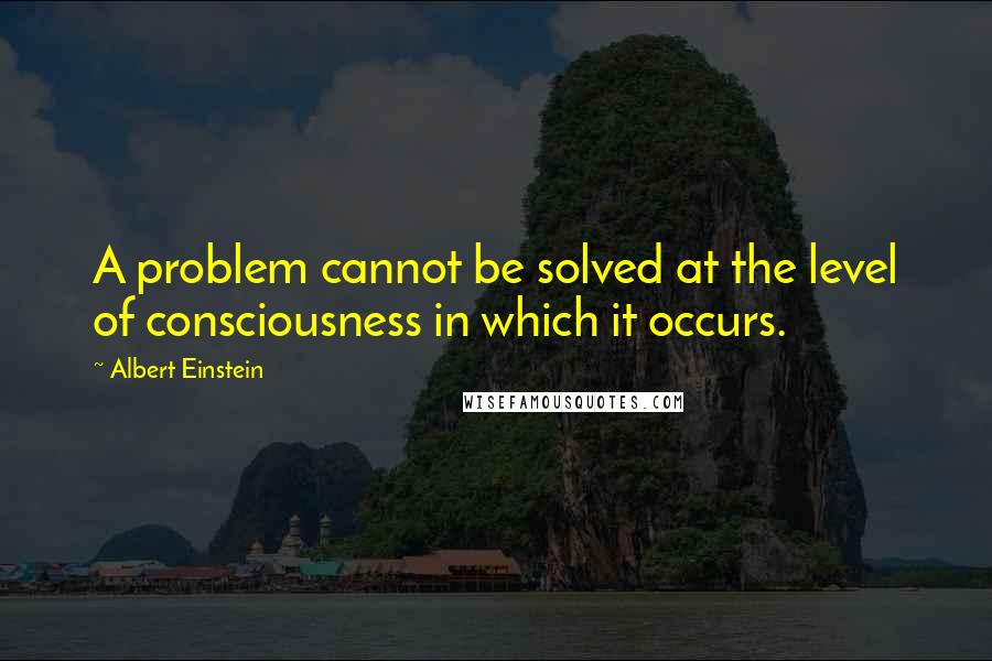 Albert Einstein Quotes: A problem cannot be solved at the level of consciousness in which it occurs.