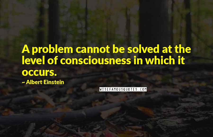 Albert Einstein Quotes: A problem cannot be solved at the level of consciousness in which it occurs.