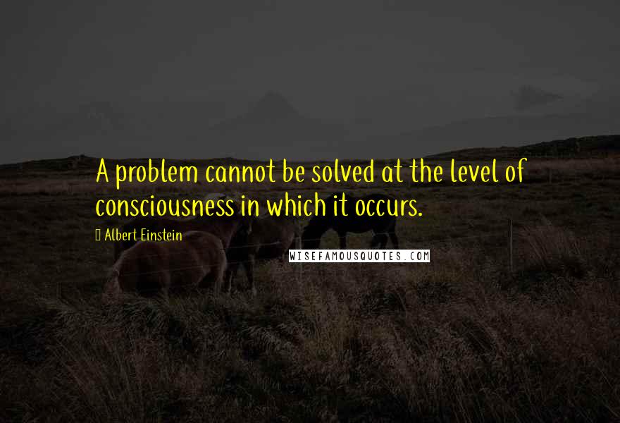 Albert Einstein Quotes: A problem cannot be solved at the level of consciousness in which it occurs.