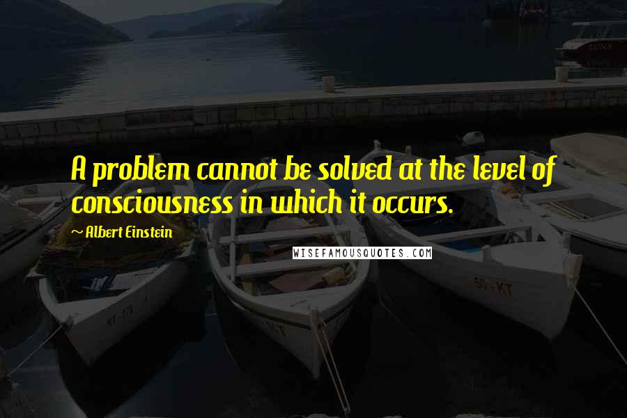 Albert Einstein Quotes: A problem cannot be solved at the level of consciousness in which it occurs.