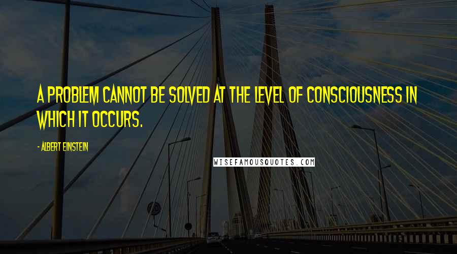 Albert Einstein Quotes: A problem cannot be solved at the level of consciousness in which it occurs.