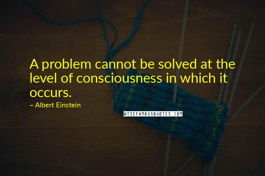 Albert Einstein Quotes: A problem cannot be solved at the level of consciousness in which it occurs.