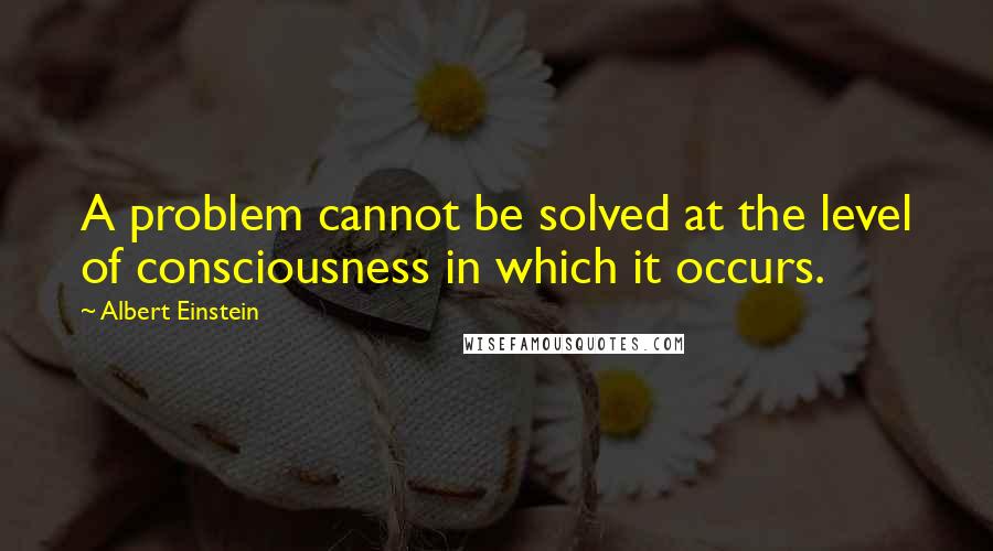 Albert Einstein Quotes: A problem cannot be solved at the level of consciousness in which it occurs.