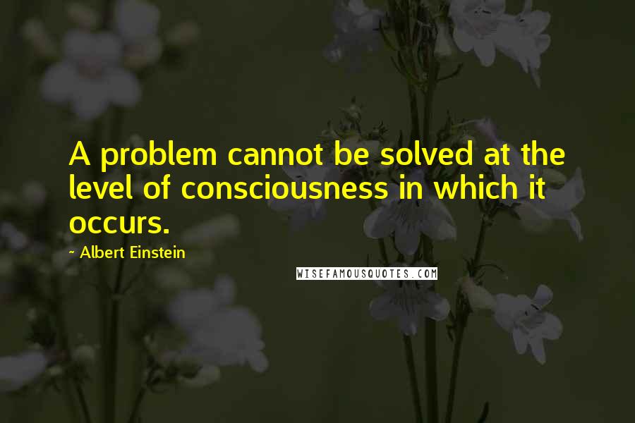 Albert Einstein Quotes: A problem cannot be solved at the level of consciousness in which it occurs.