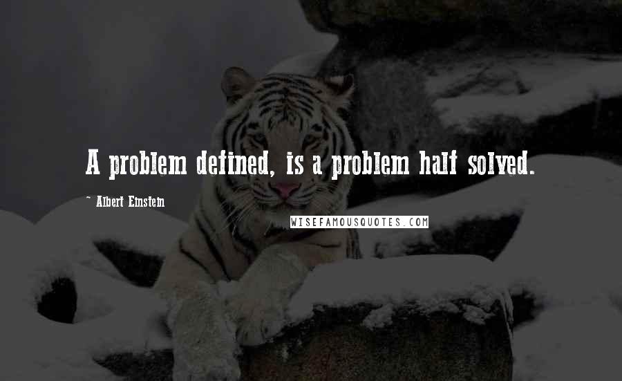 Albert Einstein Quotes: A problem defined, is a problem half solved.