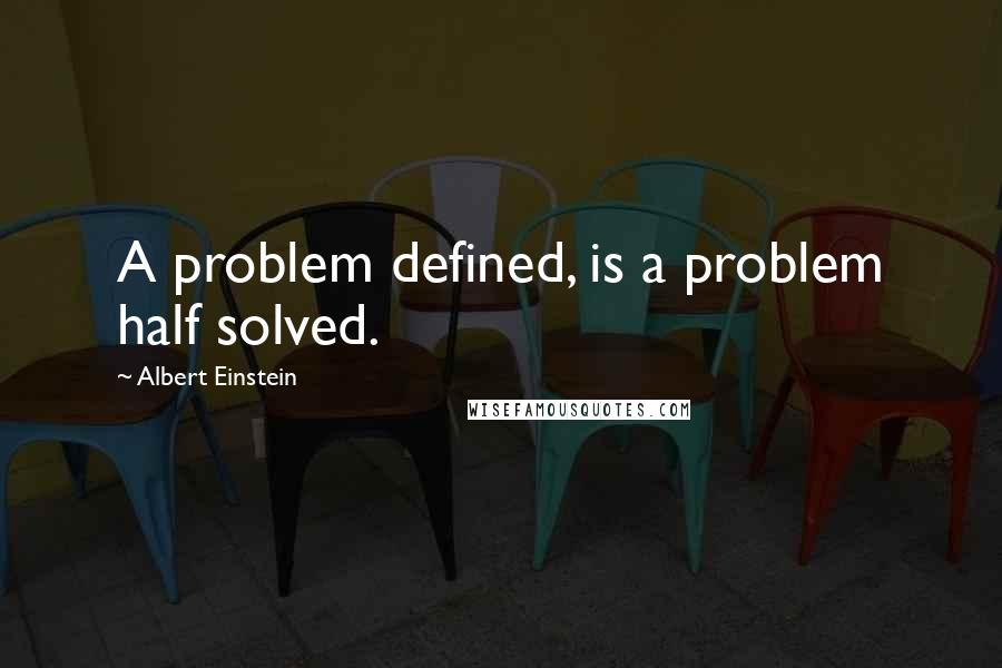 Albert Einstein Quotes: A problem defined, is a problem half solved.