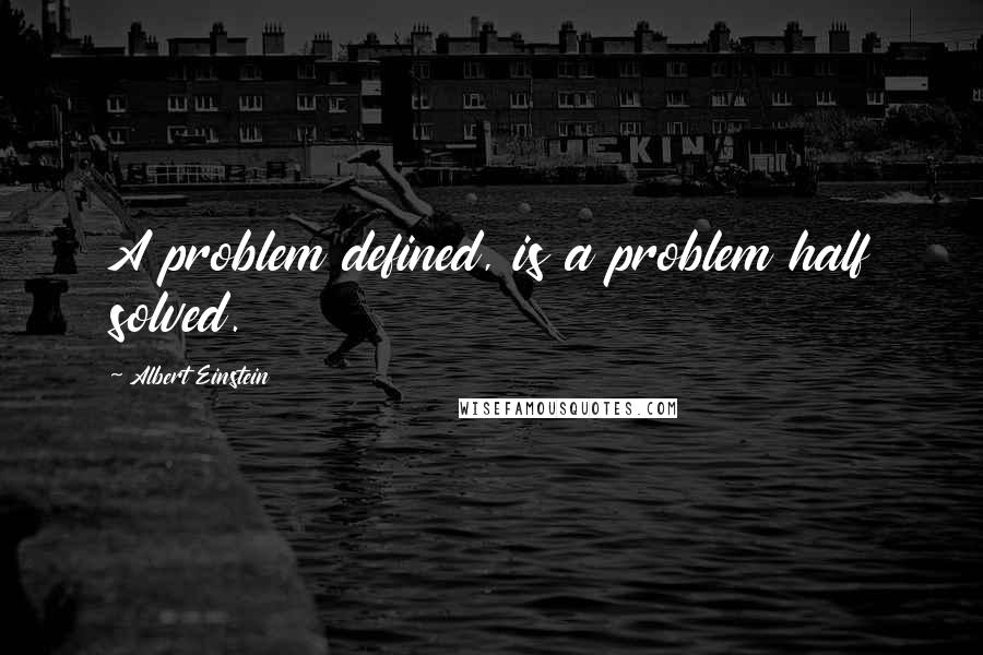 Albert Einstein Quotes: A problem defined, is a problem half solved.