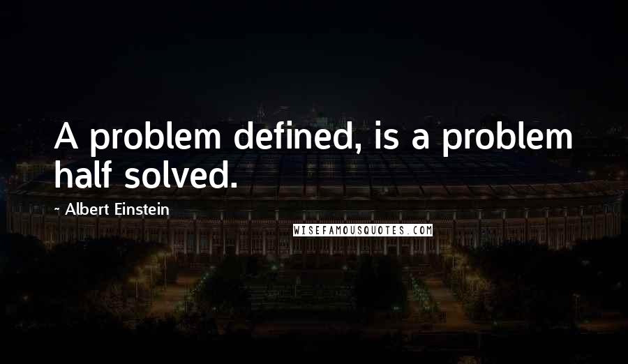 Albert Einstein Quotes: A problem defined, is a problem half solved.