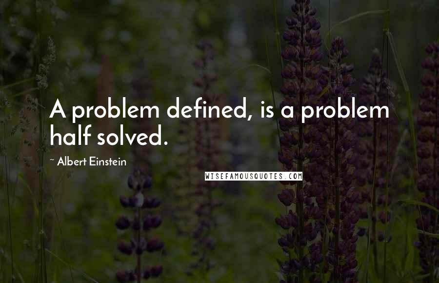 Albert Einstein Quotes: A problem defined, is a problem half solved.