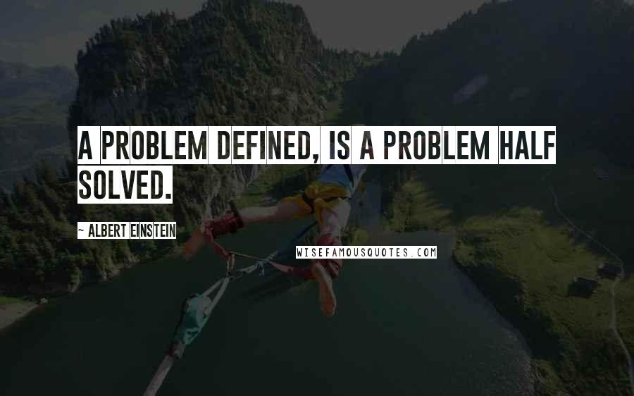 Albert Einstein Quotes: A problem defined, is a problem half solved.