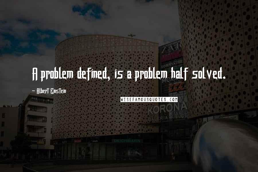 Albert Einstein Quotes: A problem defined, is a problem half solved.