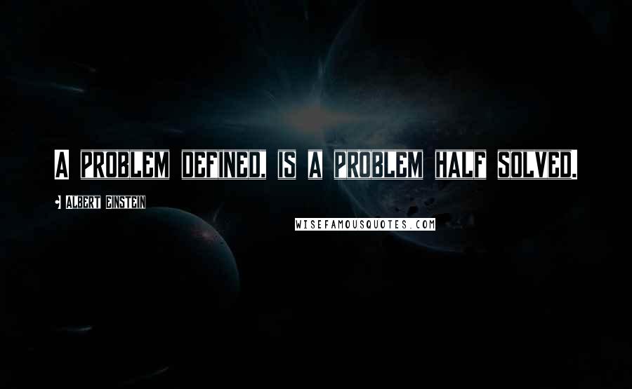 Albert Einstein Quotes: A problem defined, is a problem half solved.