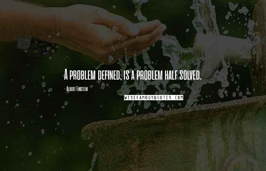 Albert Einstein Quotes: A problem defined, is a problem half solved.