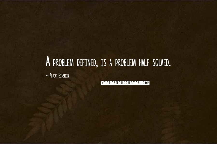 Albert Einstein Quotes: A problem defined, is a problem half solved.