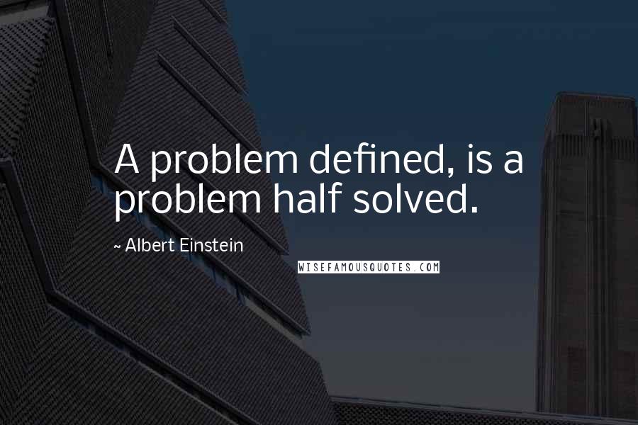 Albert Einstein Quotes: A problem defined, is a problem half solved.