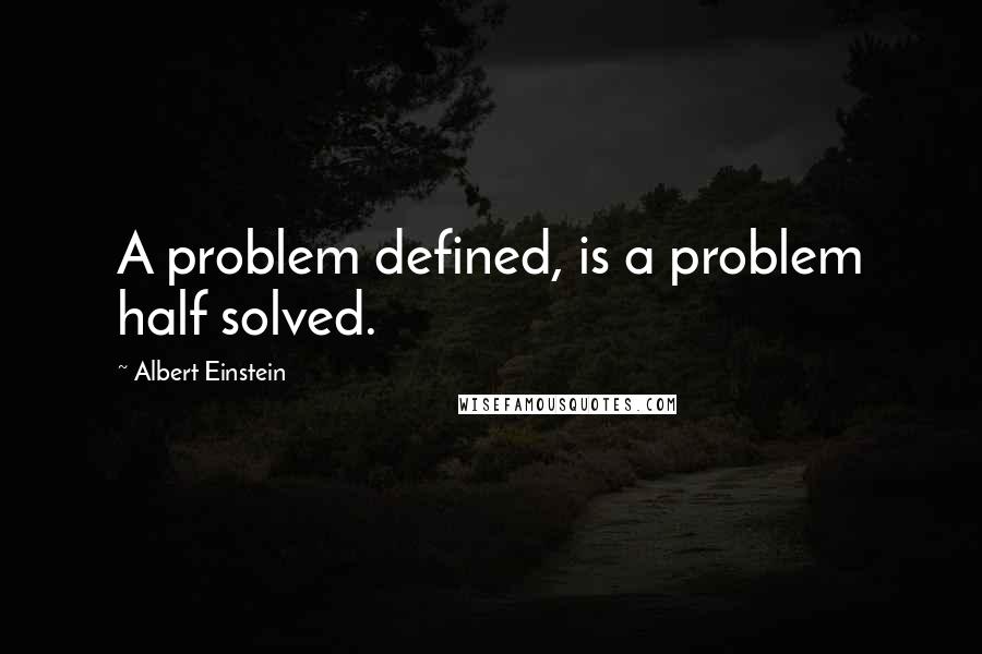 Albert Einstein Quotes: A problem defined, is a problem half solved.