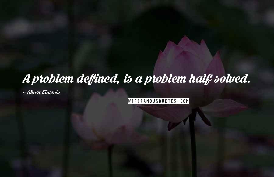 Albert Einstein Quotes: A problem defined, is a problem half solved.