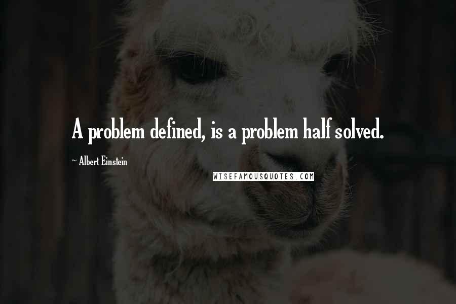 Albert Einstein Quotes: A problem defined, is a problem half solved.