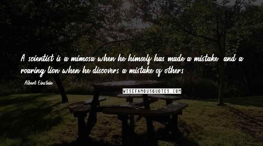 Albert Einstein Quotes: A scientist is a mimosa when he himself has made a mistake, and a roaring lion when he discovers a mistake of others.