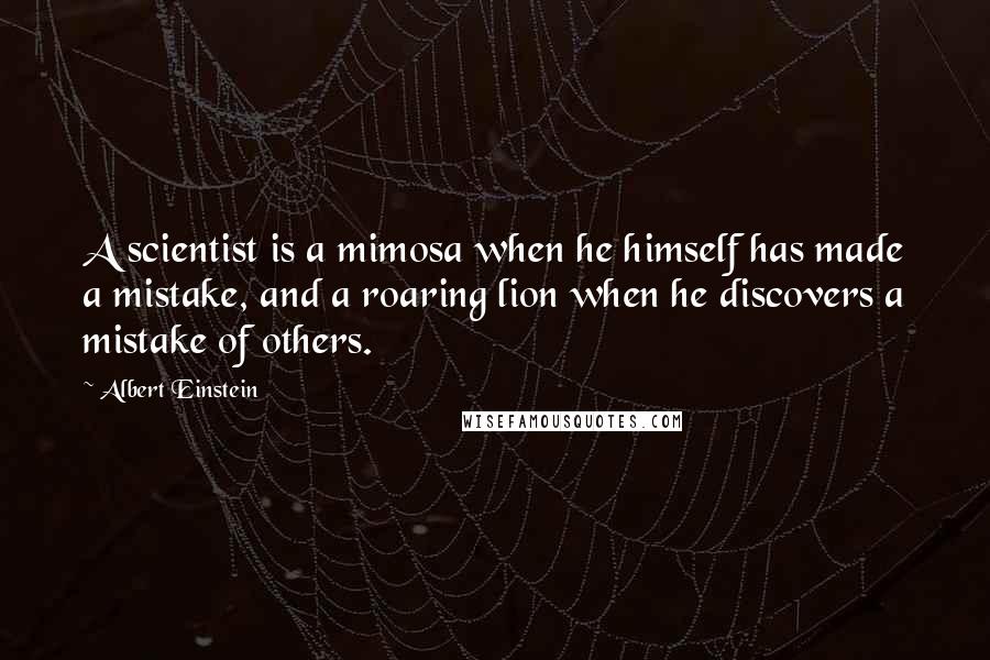 Albert Einstein Quotes: A scientist is a mimosa when he himself has made a mistake, and a roaring lion when he discovers a mistake of others.