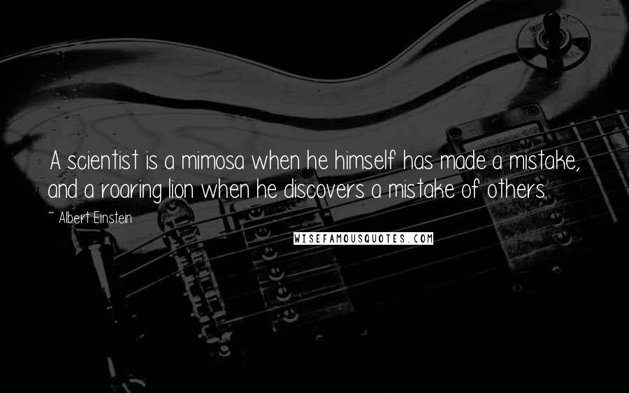 Albert Einstein Quotes: A scientist is a mimosa when he himself has made a mistake, and a roaring lion when he discovers a mistake of others.