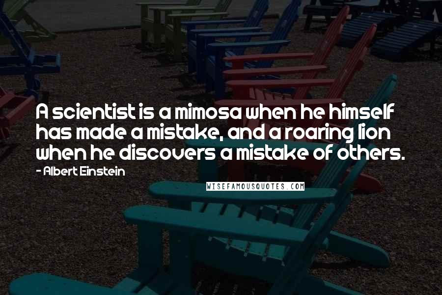 Albert Einstein Quotes: A scientist is a mimosa when he himself has made a mistake, and a roaring lion when he discovers a mistake of others.