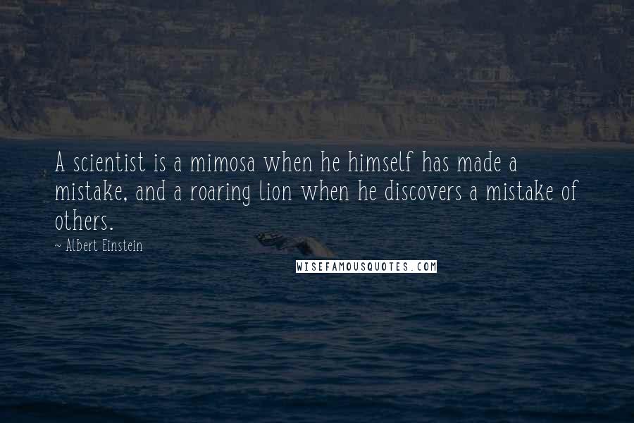 Albert Einstein Quotes: A scientist is a mimosa when he himself has made a mistake, and a roaring lion when he discovers a mistake of others.