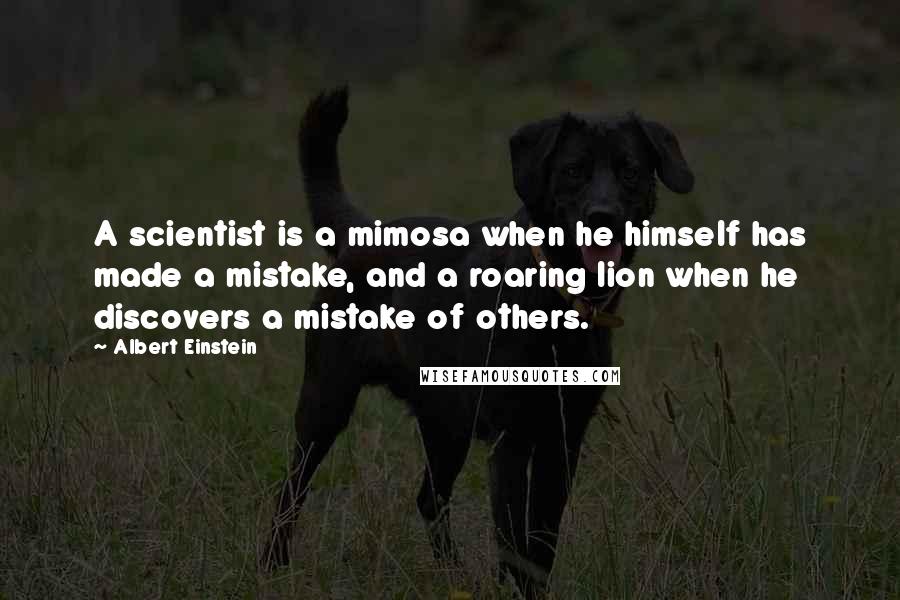 Albert Einstein Quotes: A scientist is a mimosa when he himself has made a mistake, and a roaring lion when he discovers a mistake of others.