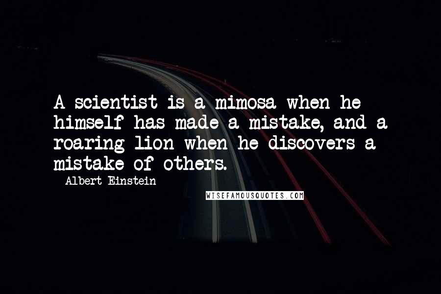 Albert Einstein Quotes: A scientist is a mimosa when he himself has made a mistake, and a roaring lion when he discovers a mistake of others.