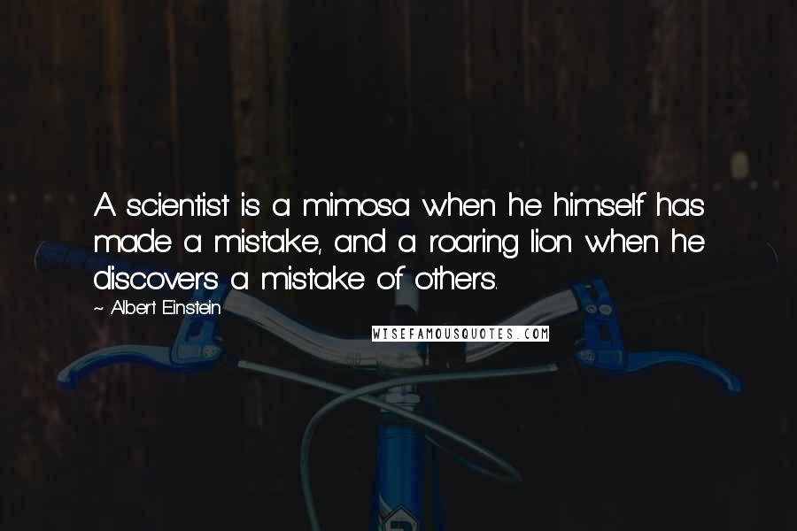 Albert Einstein Quotes: A scientist is a mimosa when he himself has made a mistake, and a roaring lion when he discovers a mistake of others.