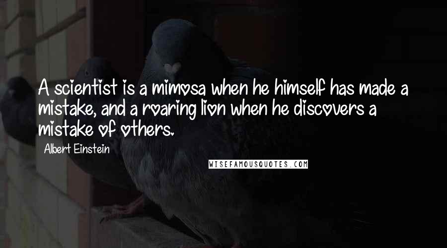 Albert Einstein Quotes: A scientist is a mimosa when he himself has made a mistake, and a roaring lion when he discovers a mistake of others.