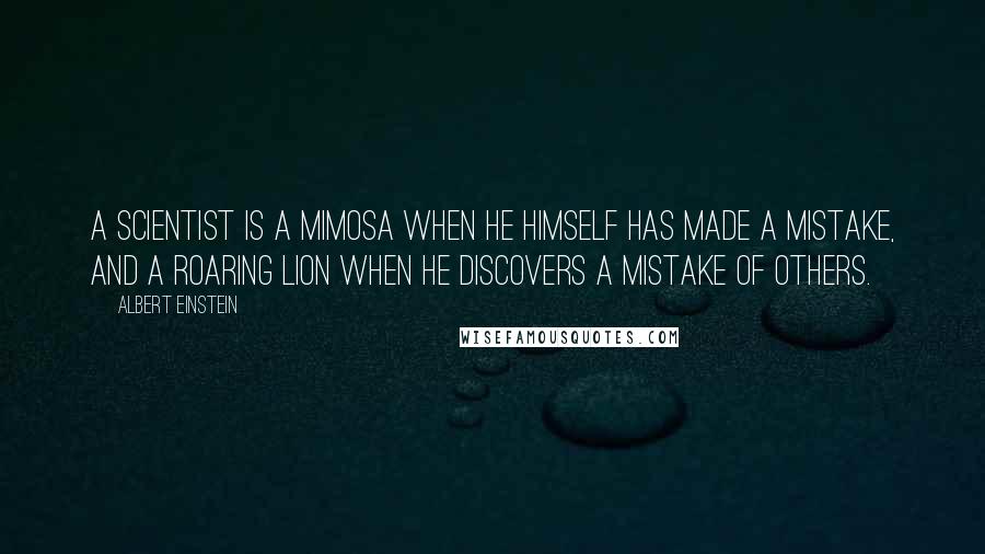 Albert Einstein Quotes: A scientist is a mimosa when he himself has made a mistake, and a roaring lion when he discovers a mistake of others.