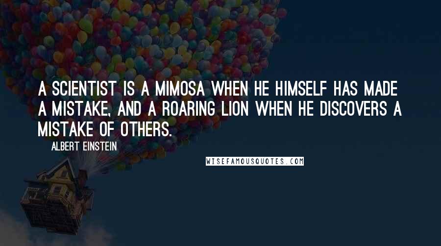 Albert Einstein Quotes: A scientist is a mimosa when he himself has made a mistake, and a roaring lion when he discovers a mistake of others.