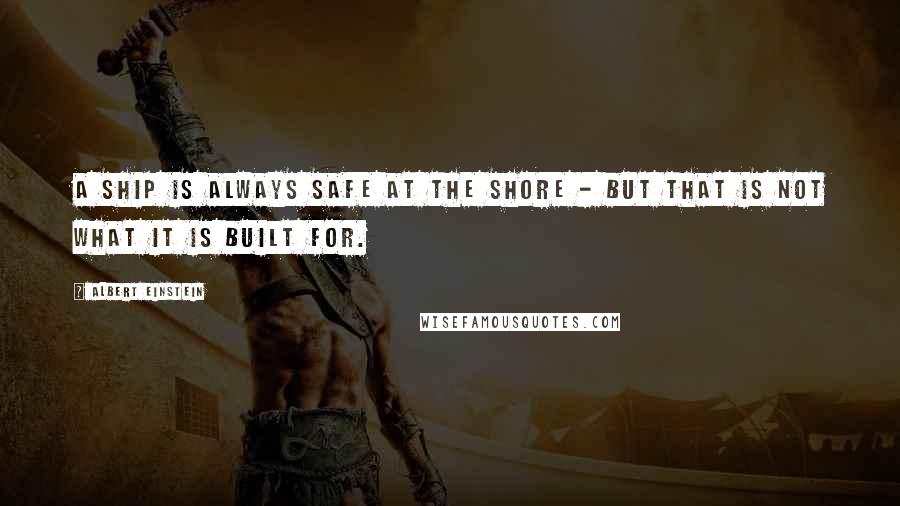 Albert Einstein Quotes: A ship is always safe at the shore - but that is NOT what it is built for.
