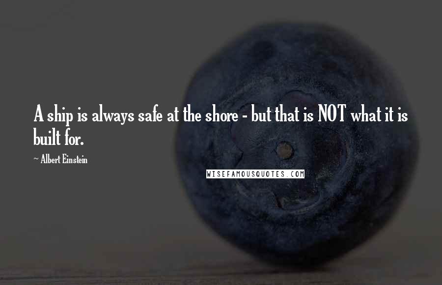 Albert Einstein Quotes: A ship is always safe at the shore - but that is NOT what it is built for.