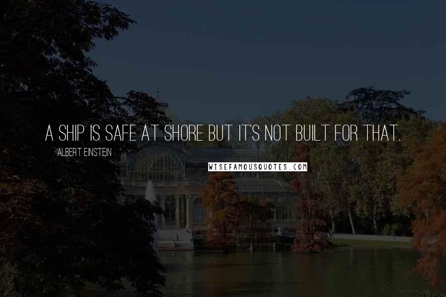 Albert Einstein Quotes: A ship is safe at shore but it's not built for that.