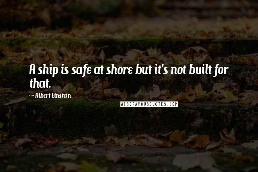 Albert Einstein Quotes: A ship is safe at shore but it's not built for that.